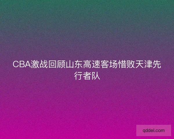 CBA激战回顾山东高速客场惜败天津先行者队