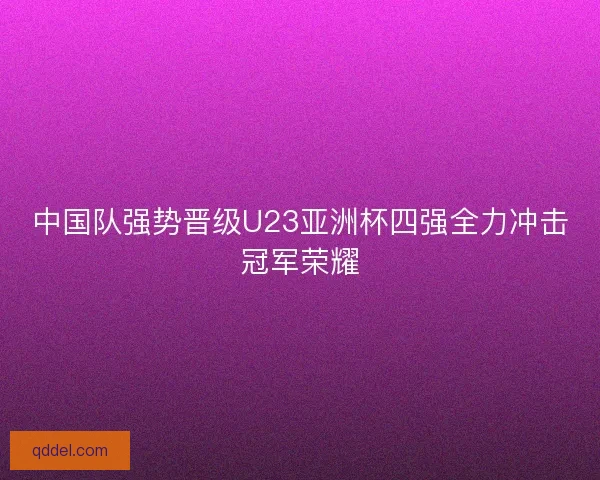 中国队强势晋级U23亚洲杯四强全力冲击冠军荣耀