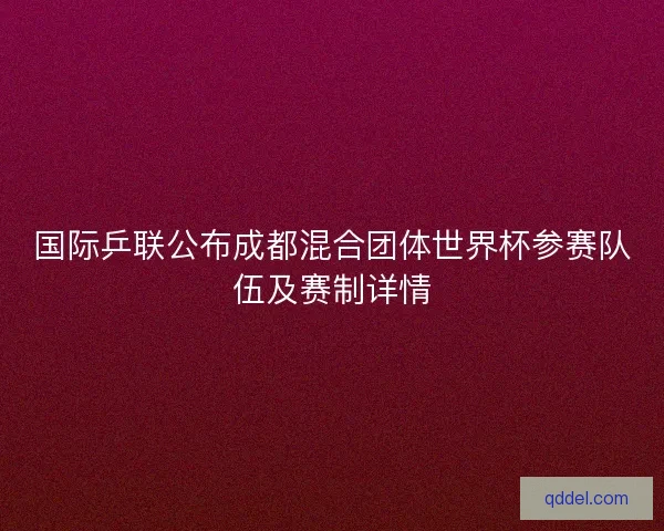 国际乒联公布成都混合团体世界杯参赛队伍及赛制详情