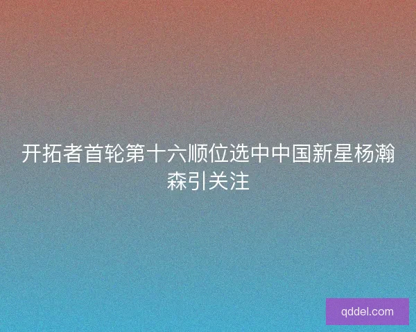 开拓者首轮第十六顺位选中中国新星杨瀚森引关注
