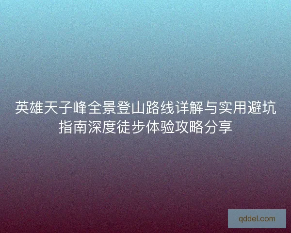 英雄天子峰全景登山路线详解与实用避坑指南深度徒步体验攻略分享