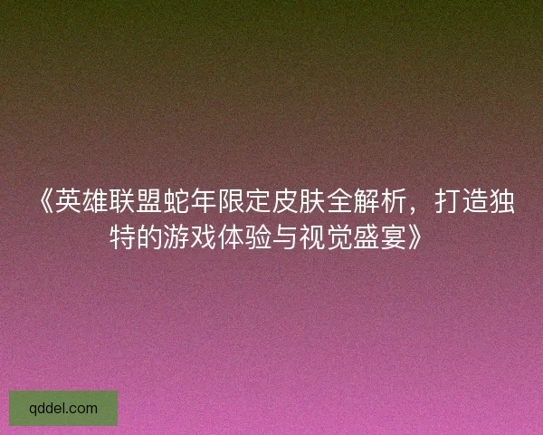 《英雄联盟蛇年限定皮肤全解析，打造独特的游戏体验与视觉盛宴》