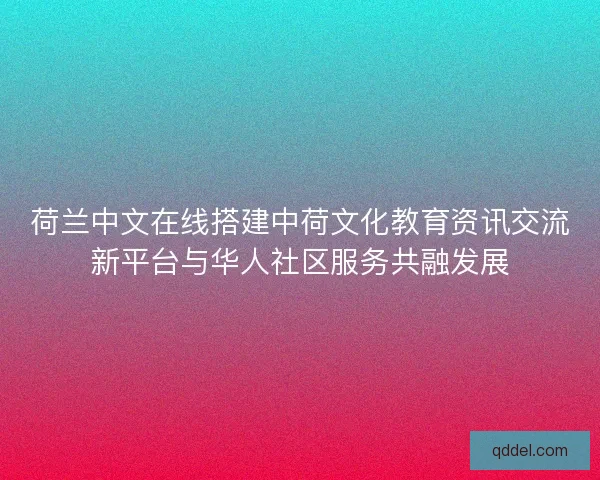 荷兰中文在线搭建中荷文化教育资讯交流新平台与华人社区服务共融发展