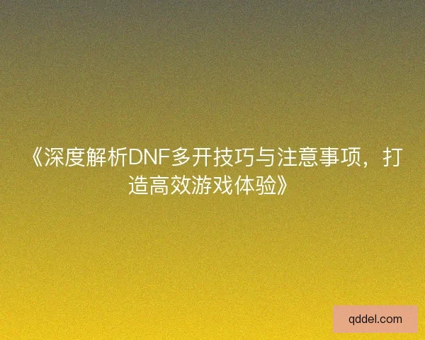 《深度解析DNF多开技巧与注意事项，打造高效游戏体验》