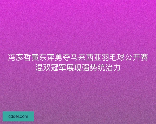 冯彦哲黄东萍勇夺马来西亚羽毛球公开赛混双冠军展现强势统治力