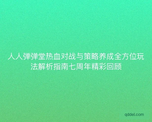 人人弹弹堂热血对战与策略养成全方位玩法解析指南七周年精彩回顾