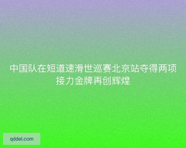 中国队在短道速滑世巡赛北京站夺得两项接力金牌再创辉煌