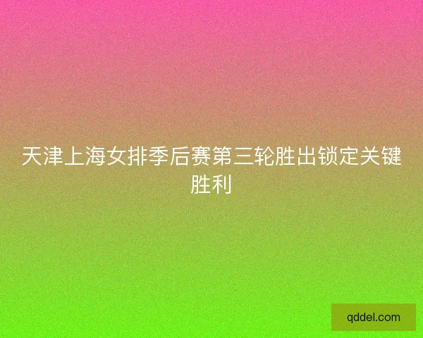 天津上海女排季后赛第三轮胜出锁定关键胜利